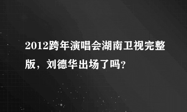 2012跨年演唱会湖南卫视完整版，刘德华出场了吗？