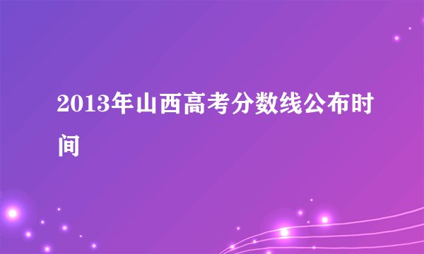 2013年山西高考分数线公布时间