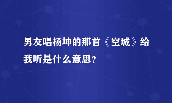 男友唱杨坤的那首《空城》给我听是什么意思？