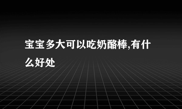宝宝多大可以吃奶酪棒,有什么好处
