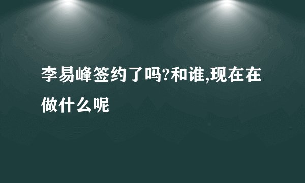 李易峰签约了吗?和谁,现在在做什么呢