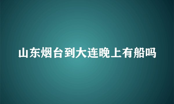 山东烟台到大连晚上有船吗