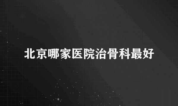 北京哪家医院治骨科最好