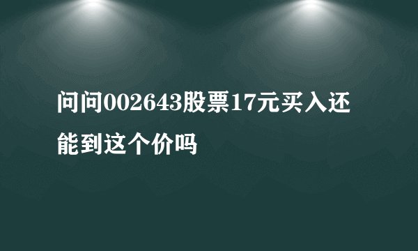 问问002643股票17元买入还能到这个价吗