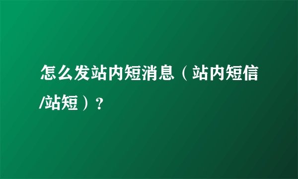 怎么发站内短消息（站内短信/站短）？