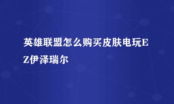 英雄联盟怎么购买皮肤电玩EZ伊泽瑞尔