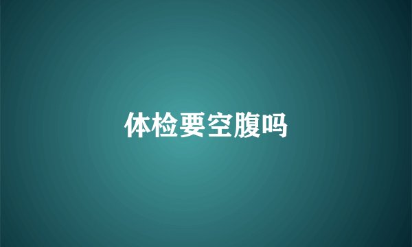 体检要空腹吗
