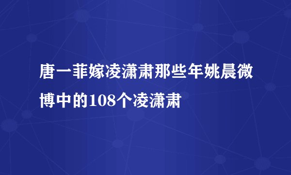 唐一菲嫁凌潇肃那些年姚晨微博中的108个凌潇肃