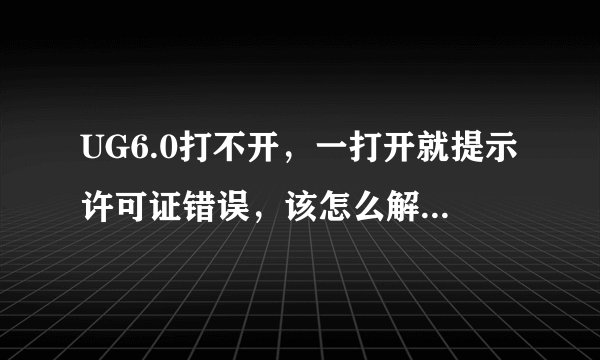 UG6.0打不开，一打开就提示许可证错误，该怎么解决？急！谢谢了？