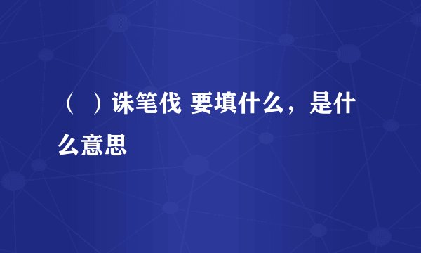 （ ）诛笔伐 要填什么，是什么意思