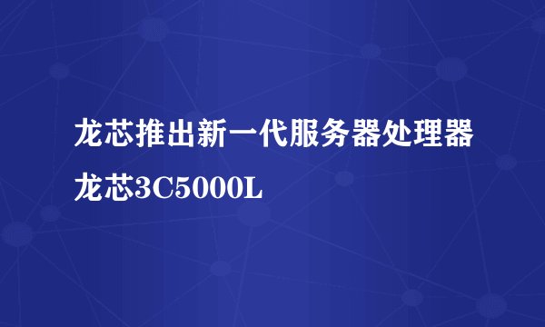 龙芯推出新一代服务器处理器龙芯3C5000L