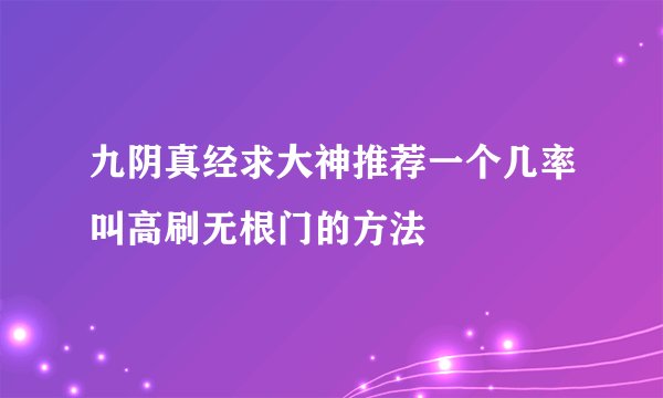 九阴真经求大神推荐一个几率叫高刷无根门的方法