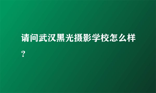 请问武汉黑光摄影学校怎么样？
