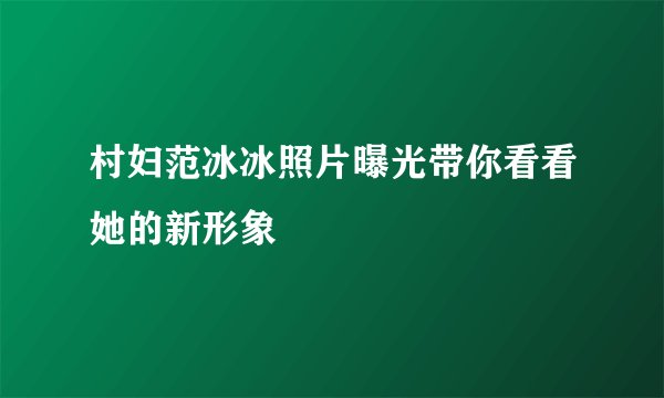 村妇范冰冰照片曝光带你看看她的新形象