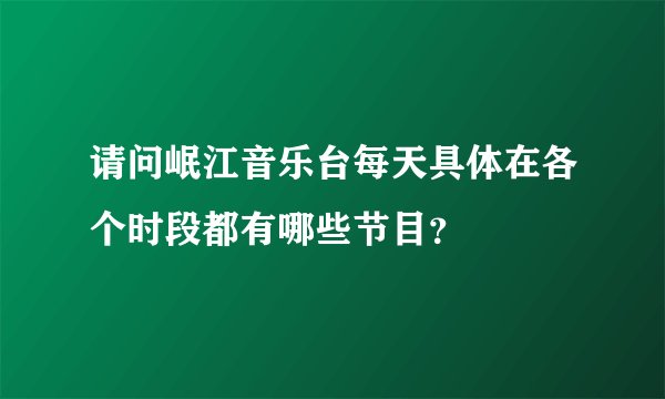 请问岷江音乐台每天具体在各个时段都有哪些节目?