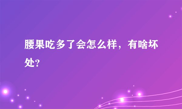 腰果吃多了会怎么样，有啥坏处？