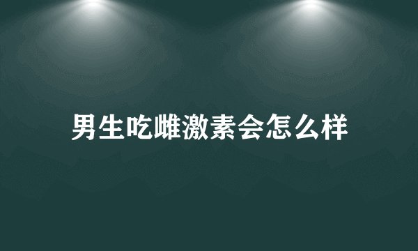 男生吃雌激素会怎么样
