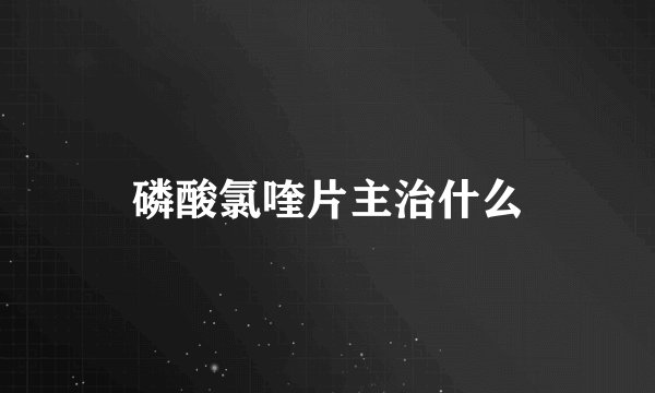 磷酸氯喹片主治什么
