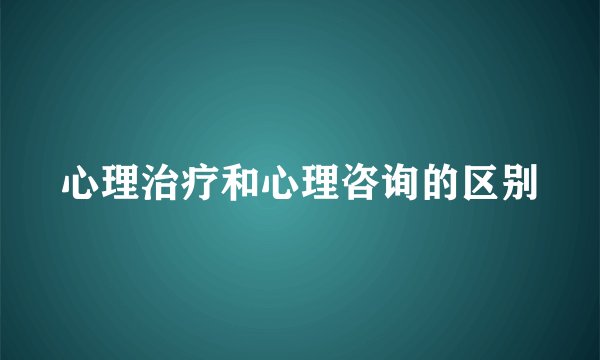 心理治疗和心理咨询的区别