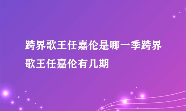 跨界歌王任嘉伦是哪一季跨界歌王任嘉伦有几期