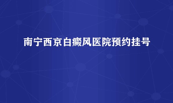 南宁西京白癜风医院预约挂号