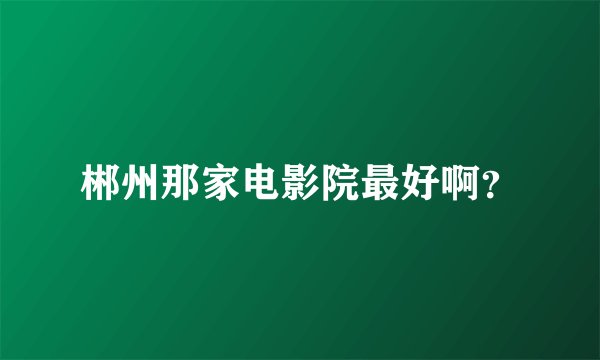 郴州那家电影院最好啊？