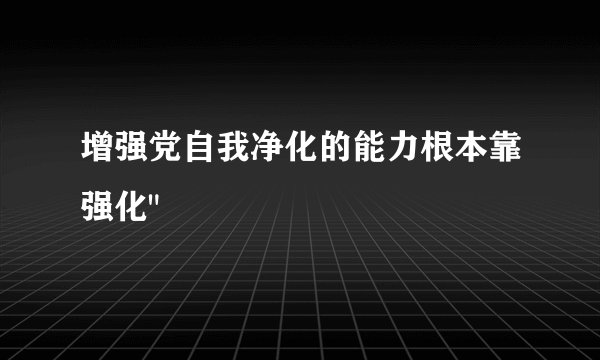 增强党自我净化的能力根本靠强化