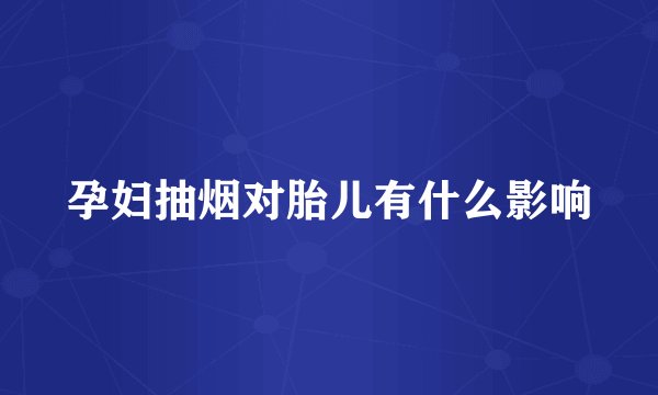 孕妇抽烟对胎儿有什么影响