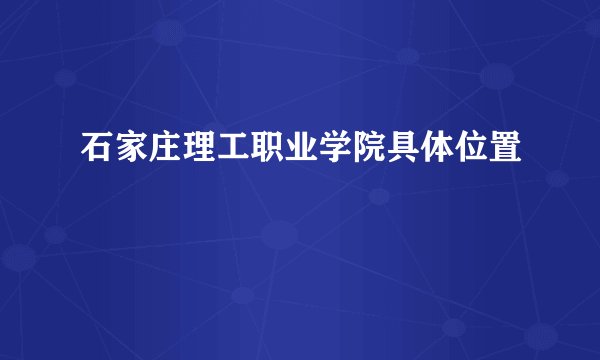 石家庄理工职业学院具体位置