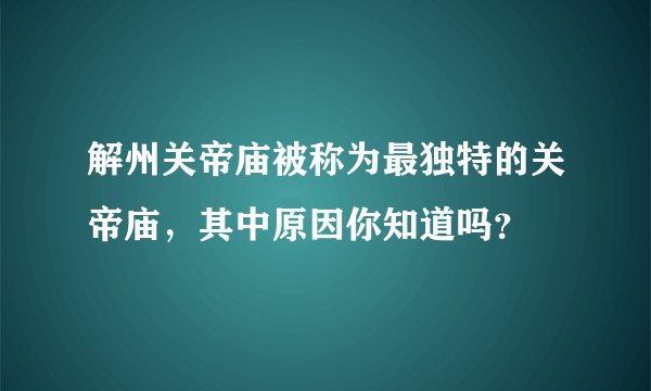 解州关帝庙被称为最独特的关帝庙，其中原因你知道吗？