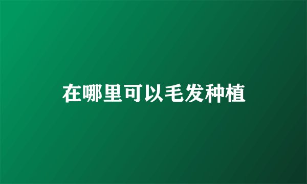 在哪里可以毛发种植
