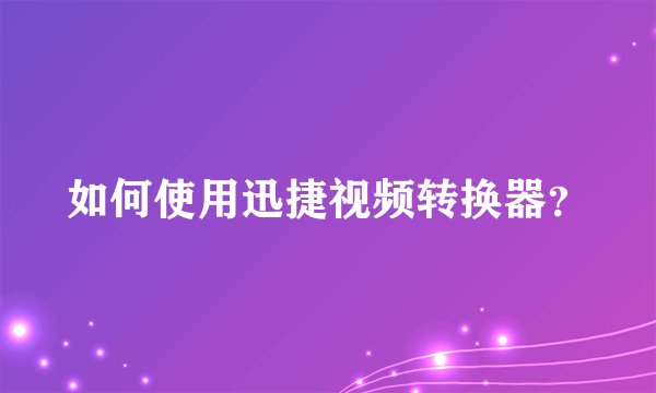 如何使用迅捷视频转换器？