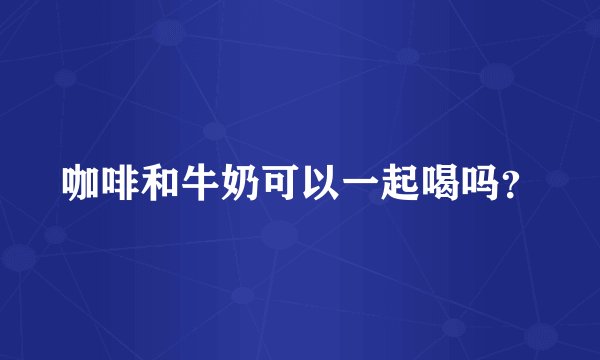 咖啡和牛奶可以一起喝吗？