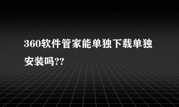 360软件管家能单独下载单独安装吗??