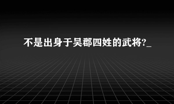 不是出身于吴郡四姓的武将?_