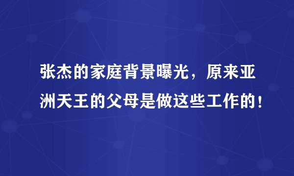 张杰的家庭背景曝光，原来亚洲天王的父母是做这些工作的！