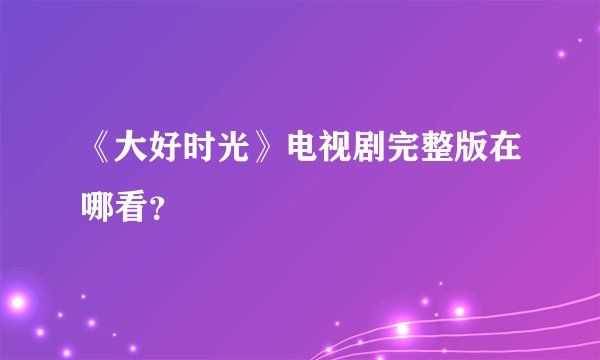 《大好时光》电视剧完整版在哪看？