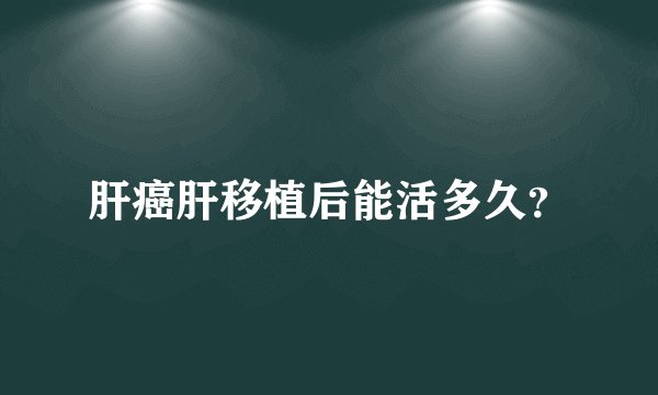 肝癌肝移植后能活多久？