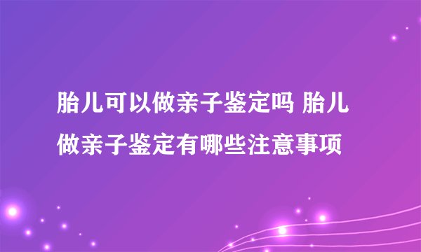 胎儿可以做亲子鉴定吗 胎儿做亲子鉴定有哪些注意事项