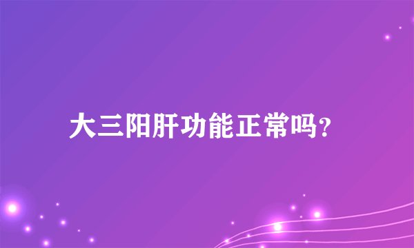 大三阳肝功能正常吗？