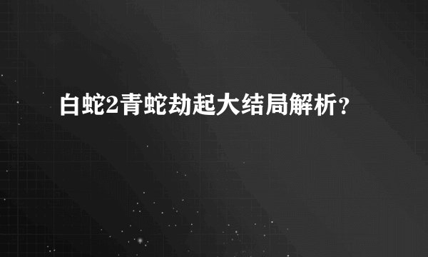 白蛇2青蛇劫起大结局解析？