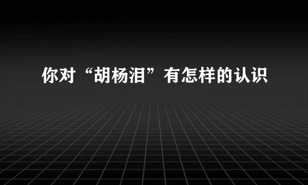 你对“胡杨泪”有怎样的认识