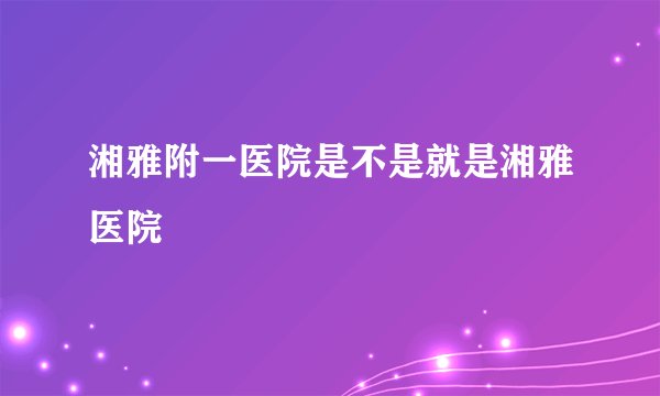 湘雅附一医院是不是就是湘雅医院