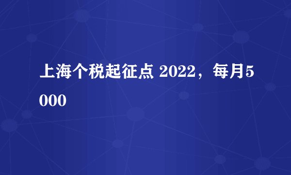 上海个税起征点 2022，每月5000