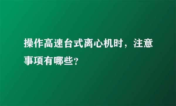 操作高速台式离心机时，注意事项有哪些？