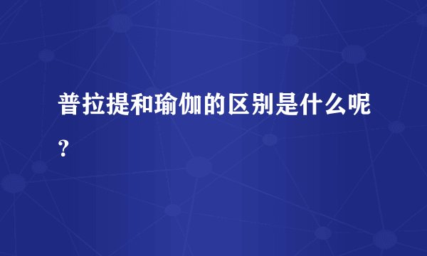 普拉提和瑜伽的区别是什么呢？