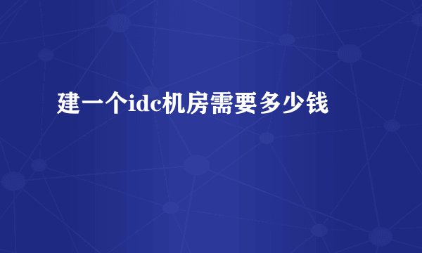 建一个idc机房需要多少钱