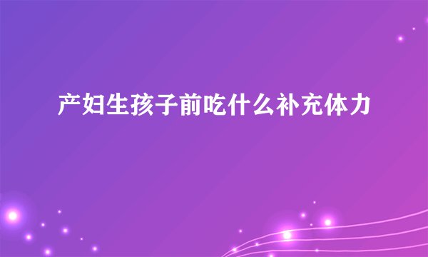 产妇生孩子前吃什么补充体力