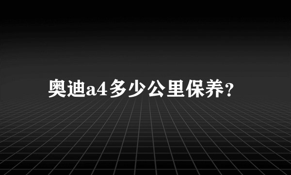 奥迪a4多少公里保养？