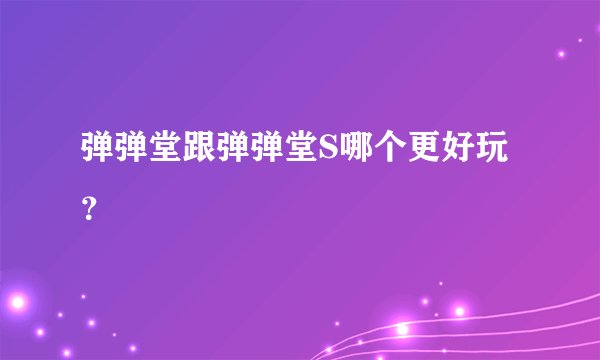 弹弹堂跟弹弹堂S哪个更好玩？